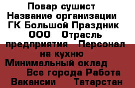 Повар-сушист › Название организации ­ ГК Большой Праздник, ООО › Отрасль предприятия ­ Персонал на кухню › Минимальный оклад ­ 26 000 - Все города Работа » Вакансии   . Татарстан респ.